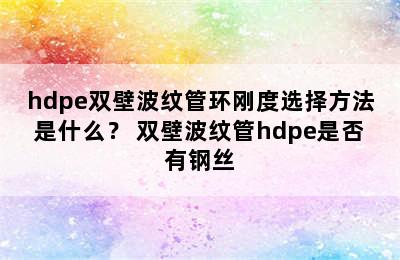 hdpe双壁波纹管环刚度选择方法是什么？ 双壁波纹管hdpe是否有钢丝